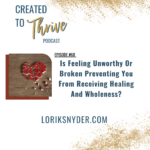 Is Feeling Unworthy Or Broken Preventing You From Receiving Healing And Wholeness?